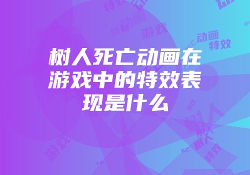 树人死亡动画在游戏中的特效表现是什么