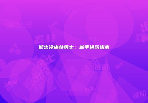 熊出没森林勇士：新手进阶指南