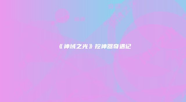 《神域之光》挖神器奇遇记