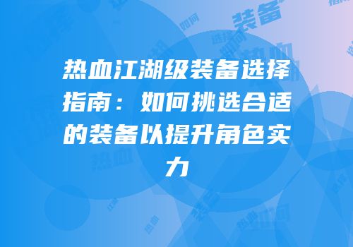 热血江湖级装备选择指南：如何挑选合适的装备以提升角色实力