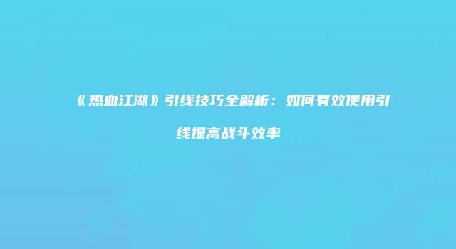 《热血江湖》引线技巧全解析：如何有效使用引线提高战斗效率
