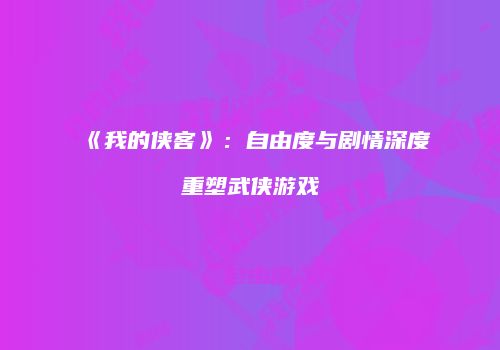 《我的侠客》：自由度与剧情深度重塑武侠游戏