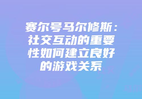 赛尔号马尔修斯:社交互动的重要性如何建立良好的游戏关系