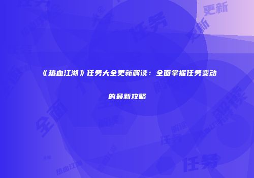 《热血江湖》任务大全更新解读:全面掌握任务变动的最新攻略