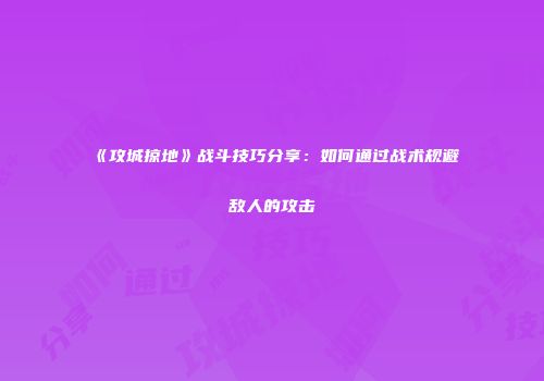 《攻城掠地》战斗技巧分享：如何通过战术规避敌人的攻击