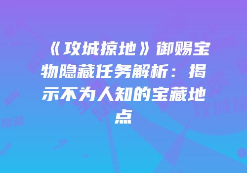 《攻城掠地》御赐宝物隐藏任务解析：揭示不为人知的宝藏地点