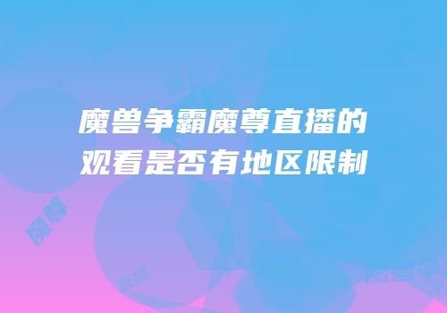 魔兽争霸魔尊直播的观看是否有地区限制