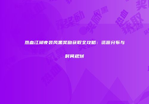热血江湖夜袭风黑奖励获取全攻略：资源分布与时间规划