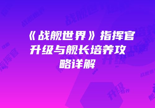 《战舰世界》指挥官升级与舰长培养攻略详解