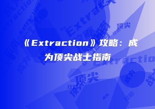 《Extraction》攻略：成为顶尖战士指南