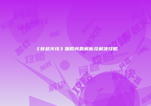 《穿越火线》加载问题解析及解决攻略