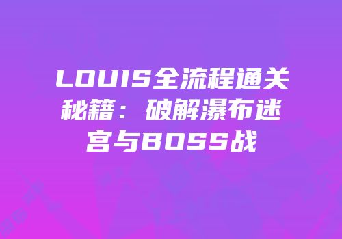 LOUIS全流程通关秘籍：破解瀑布迷宫与BOSS战