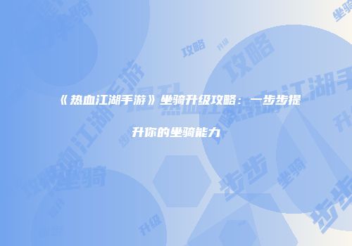 《热血江湖手游》坐骑升级攻略：一步步提升你的坐骑能力