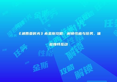 《波西亚时光》希金斯攻略：解锁性格与任务，体验独特互动