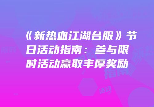 《新热血江湖台服》节日活动指南：参与限时活动赢取丰厚奖励