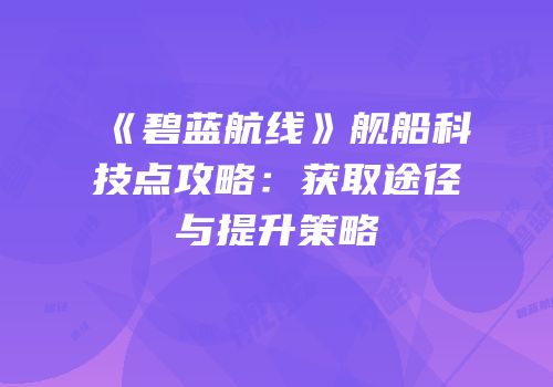 《碧蓝航线》舰船科技点攻略：获取途径与提升策略