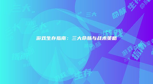 游戏生存指南：三大命脉与战术策略