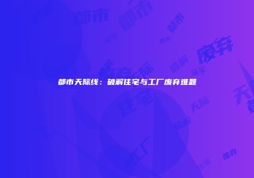 都市天际线：破解住宅与工厂废弃难题