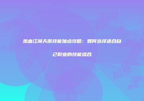 热血江湖天雨技能加点攻略：如何选择适合自己职业的技能组合