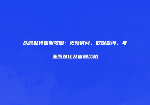 战舰世界国服攻略：更新时间、数据查询、与亚服对比及首测资格