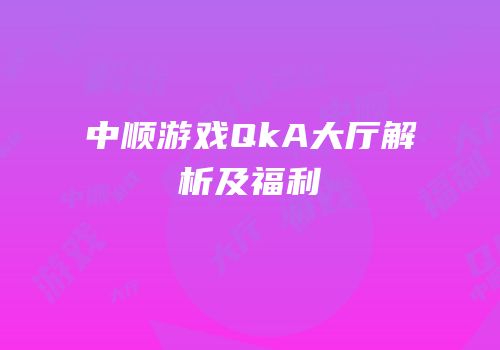 中顺游戏QkA大厅解析及福利