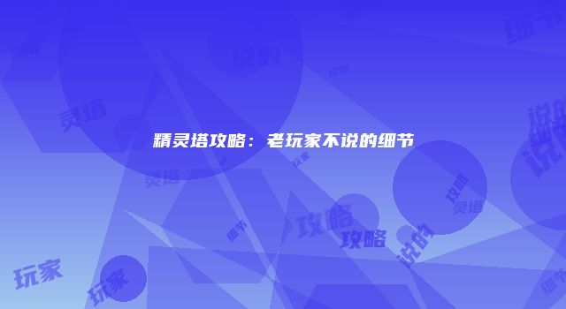 精灵塔攻略：老玩家不说的细节