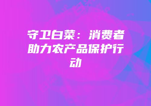 守卫白菜：消费者助力农产品保护行动