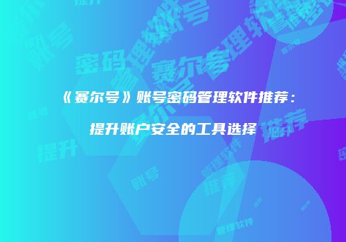 《赛尔号》账号密码管理软件推荐：提升账户安全的工具选择