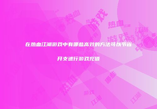 在热血江湖游戏中有哪些高效的方法可以节省开支进行游戏充值