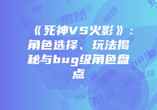 《死神VS火影》：角色选择、玩法揭秘与bug级角色盘点