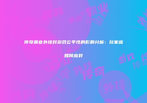 传奇霸业外挂对游戏公平性的影响分析：玩家应如何应对