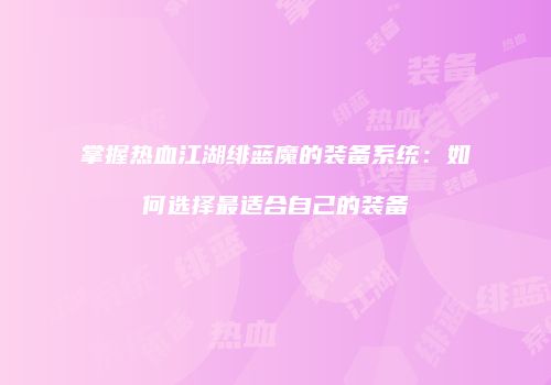掌握热血江湖绯蓝魔的装备系统：如何选择最适合自己的装备
