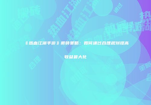 《热血江湖手游》搬砖策略：如何通过合理规划提高收益最大化