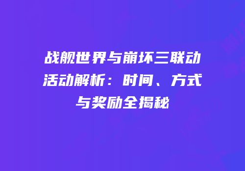 战舰世界与崩坏三联动活动解析：时间、方式与奖励全揭秘