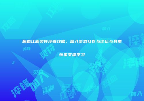 热血江湖灵符淬锋攻略：加入游戏社区与论坛与其他玩家交流学习