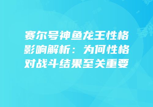 赛尔号神鱼龙王性格影响解析：为何性格对战斗结果至关重要