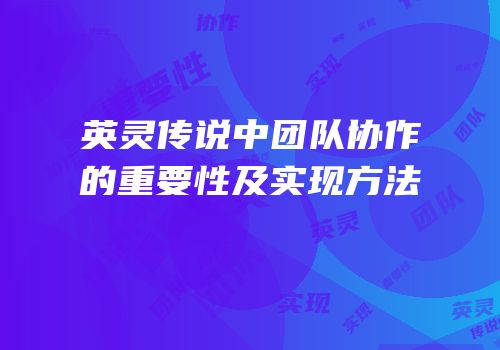 英灵传说中团队协作的重要性及实现方法
