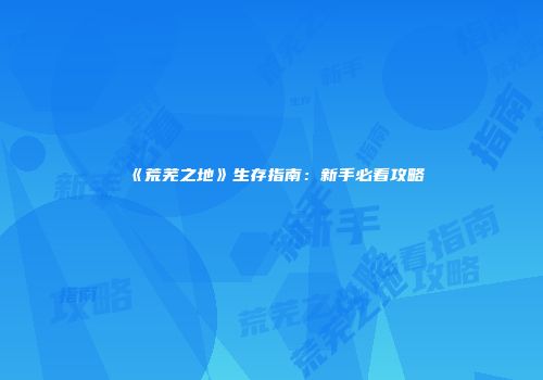 《荒芜之地》生存指南：新手必看攻略