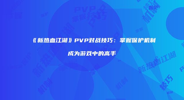 《新热血江湖》PVP对战技巧：掌握保护机制成为游戏中的高手