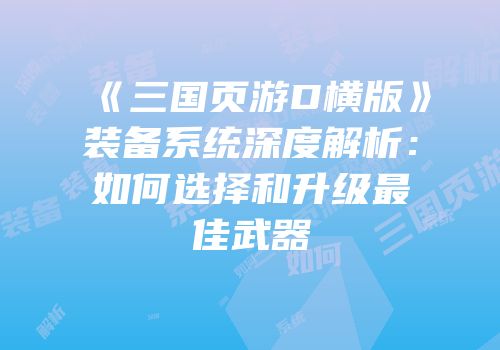 《三国页游D横版》装备系统深度解析：如何选择和升级最佳武器