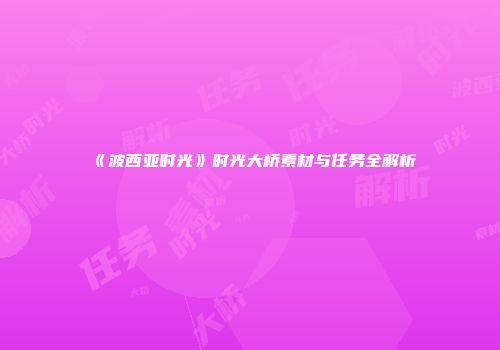 《波西亚时光》时光大桥素材与任务全解析