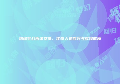 揭秘梦幻西游文哥：传奇人物回归与辉煌成就