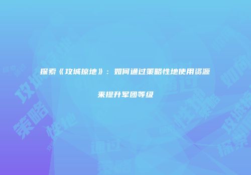 探索《攻城掠地》：如何通过策略性地使用资源来提升军团等级