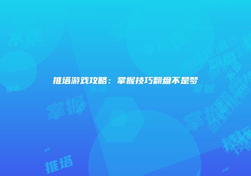 推塔游戏攻略：掌握技巧翻盘不是梦