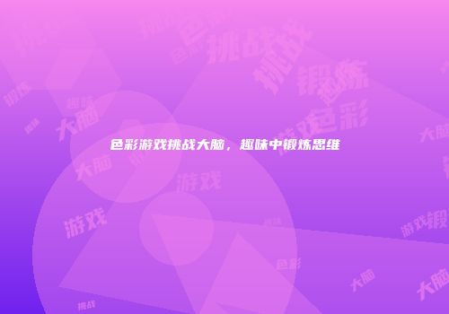 色彩游戏挑战大脑，趣味中锻炼思维