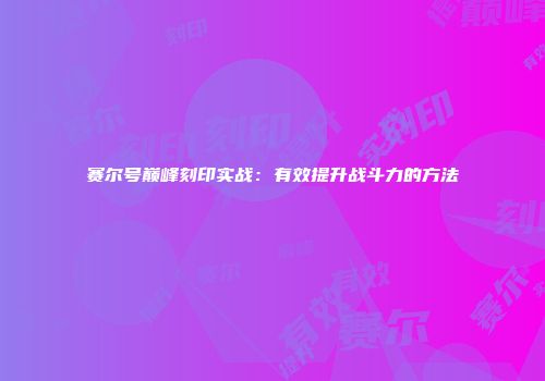 赛尔号巅峰刻印实战：有效提升战斗力的方法