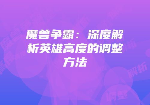 魔兽争霸：深度解析英雄高度的调整方法