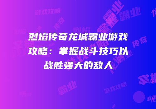 烈焰传奇龙城霸业游戏攻略：掌握战斗技巧以战胜强大的敌人
