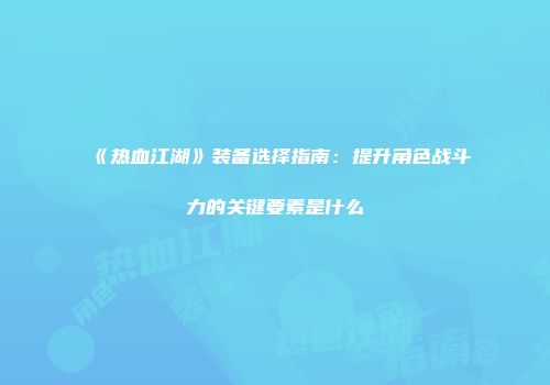 《热血江湖》装备选择指南：提升角色战斗力的关键要素是什么