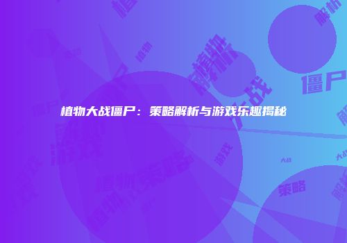 植物大战僵尸：策略解析与游戏乐趣揭秘